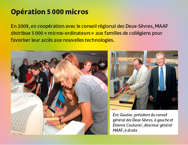 Opération 5000 micros. En 2009, en coopération avec le conseil régional des Deux-Sèvres, MAAF distribue 5000 micros-ordinateurs aux familles de collégiens pour favoriser leur accès aux nouvelles technologies